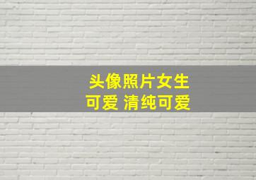 头像照片女生可爱 清纯可爱